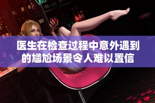 医生在检查过程中意外遇到的尴尬场景令人难以置信