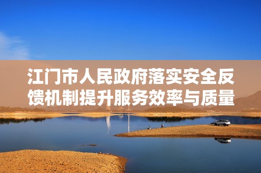 江门市人民政府落实安全反馈机制提升服务效率与质量