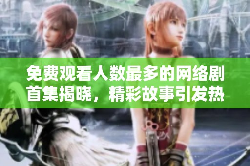 免费观看人数最多的网络剧首集揭晓，精彩故事引发热议