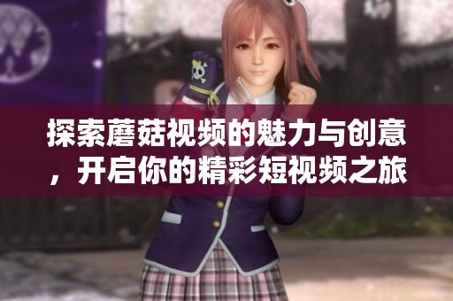 探索蘑菇视频的魅力与创意，开启你的精彩短视频之旅