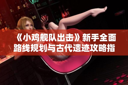 《小鸡舰队出击》新手全面路线规划与古代遗迹攻略指南