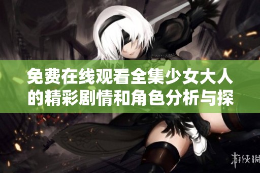 免费在线观看全集少女大人的精彩剧情和角色分析与探讨。
