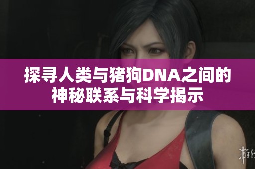 探寻人类与猪狗DNA之间的神秘联系与科学揭示