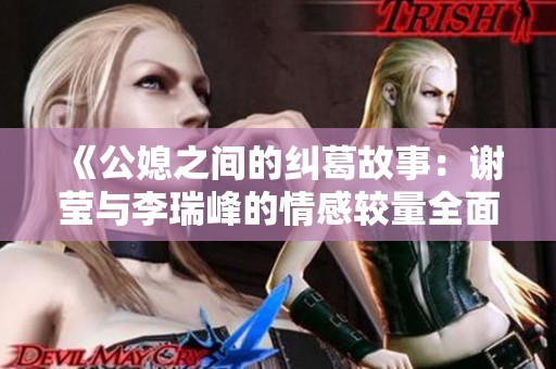 《公媳之间的纠葛故事：谢莹与李瑞峰的情感较量全面解析》
