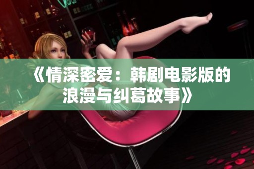《情深密爱：韩剧电影版的浪漫与纠葛故事》