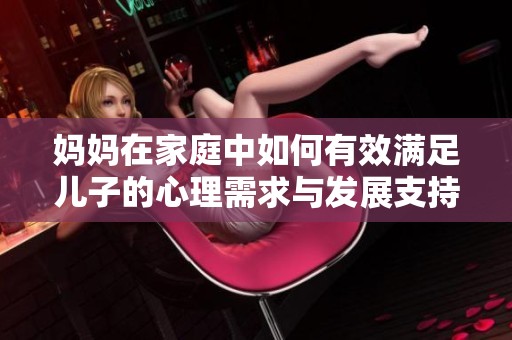 妈妈在家庭中如何有效满足儿子的心理需求与发展支持