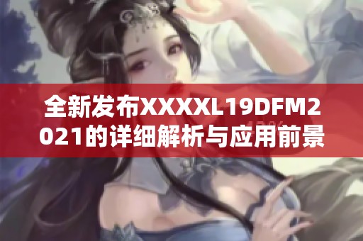 全新发布XXXXL19DFM2021的详细解析与应用前景展望