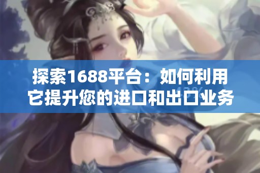 探索1688平台：如何利用它提升您的进口和出口业务效率