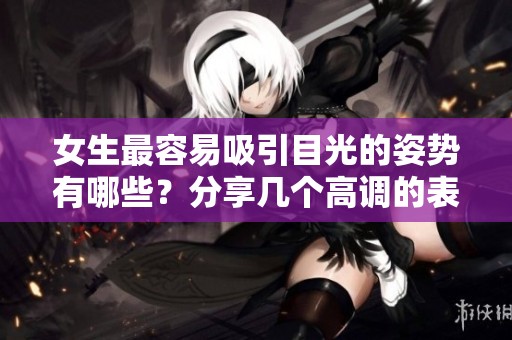 女生最容易吸引目光的姿势有哪些？分享几个高调的表现方式