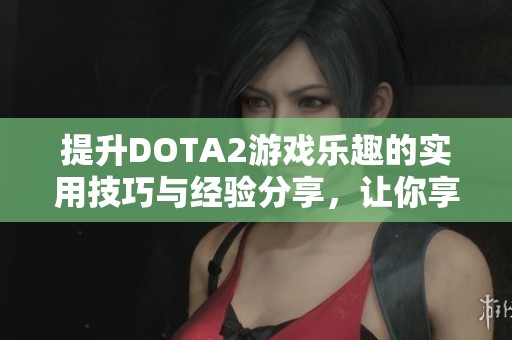 提升DOTA2游戏乐趣的实用技巧与经验分享，让你享受更精彩的对战体验