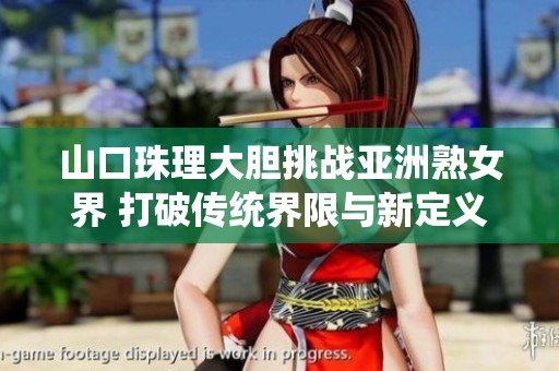 山口珠理大胆挑战亚洲熟女界 打破传统界限与新定义