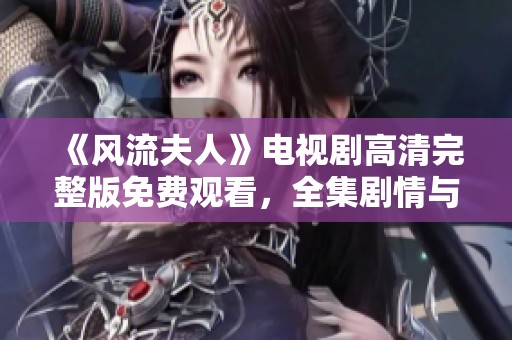 《风流夫人》电视剧高清完整版免费观看，全集剧情与角色解析一网打尽