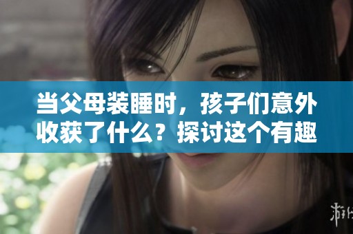 当父母装睡时，孩子们意外收获了什么？探讨这个有趣的现象