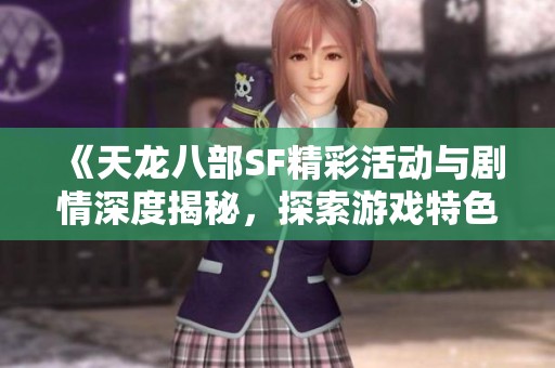 《天龙八部SF精彩活动与剧情深度揭秘，探索游戏特色与乐趣》