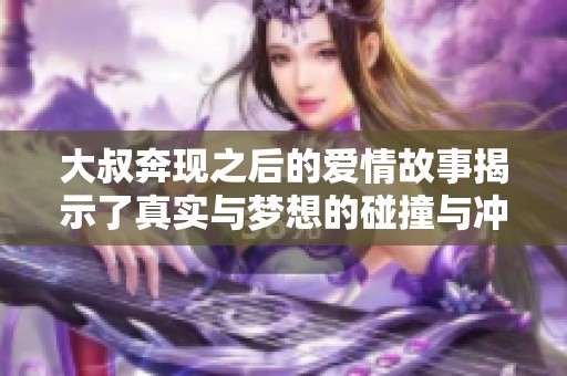 大叔奔现之后的爱情故事揭示了真实与梦想的碰撞与冲突