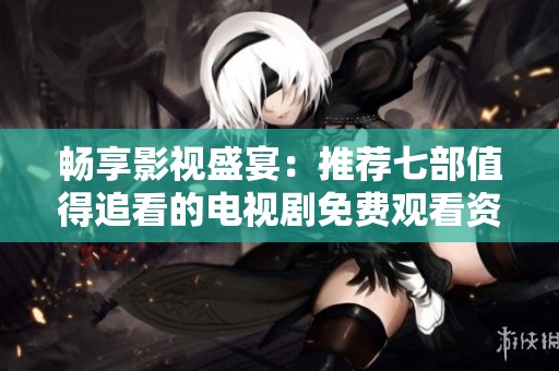 畅享影视盛宴：推荐七部值得追看的电视剧免费观看资源