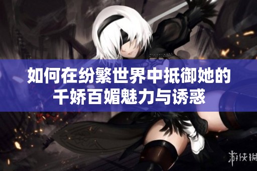 如何在纷繁世界中抵御她的千娇百媚魅力与诱惑