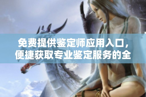 免费提供鉴定师应用入口，便捷获取专业鉴定服务的全新平台解读