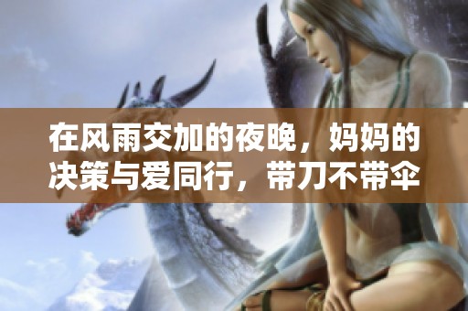 在风雨交加的夜晚，妈妈的决策与爱同行，带刀不带伞的深意解析