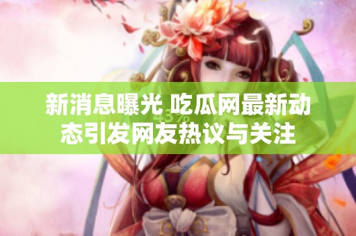 新消息曝光 吃瓜网最新动态引发网友热议与关注