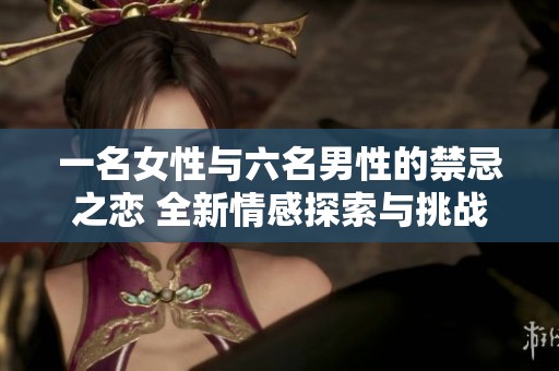 一名女性与六名男性的禁忌之恋 全新情感探索与挑战