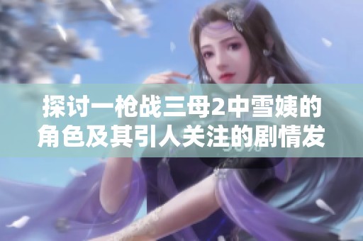 探讨一枪战三母2中雪姨的角色及其引人关注的剧情发展