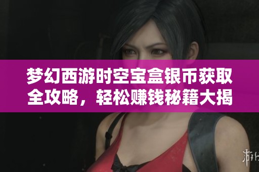 梦幻西游时空宝盒银币获取全攻略，轻松赚钱秘籍大揭秘