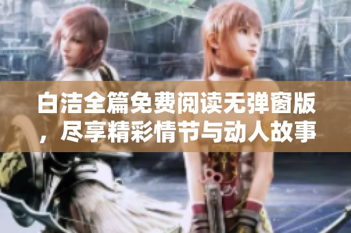 白洁全篇免费阅读无弹窗版，尽享精彩情节与动人故事体验
