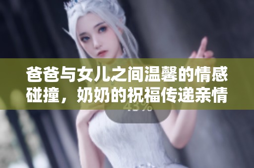 爸爸与女儿之间温馨的情感碰撞，奶奶的祝福传递亲情的真谛