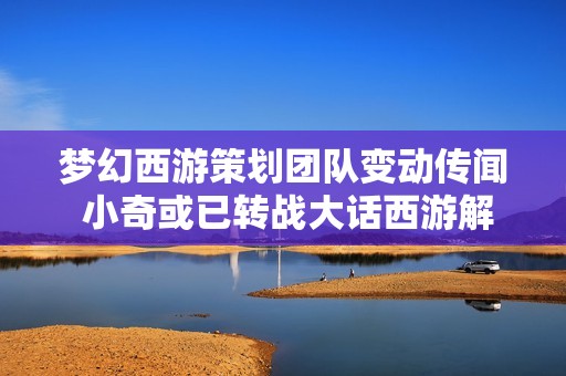 梦幻西游策划团队变动传闻 小奇或已转战大话西游解析