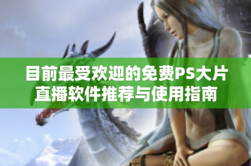目前最受欢迎的免费PS大片直播软件推荐与使用指南