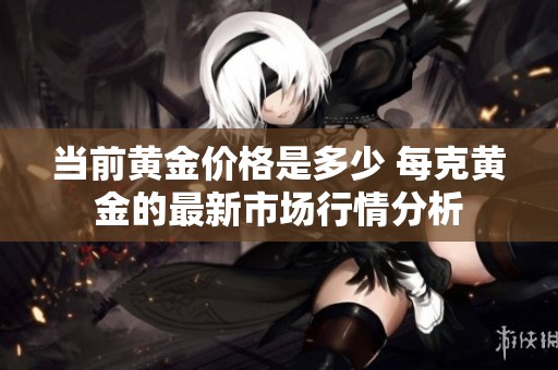 当前黄金价格是多少 每克黄金的最新市场行情分析