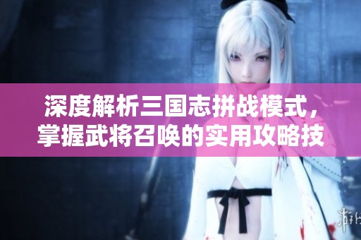 深度解析三国志拼战模式，掌握武将召唤的实用攻略技巧