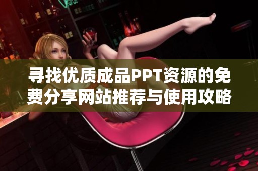 寻找优质成品PPT资源的免费分享网站推荐与使用攻略