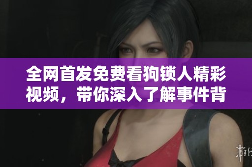全网首发免费看狗锁人精彩视频，带你深入了解事件背后的故事