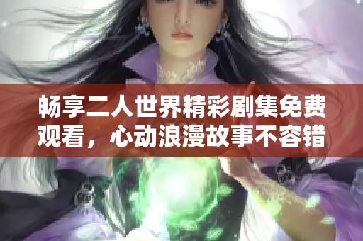 畅享二人世界精彩剧集免费观看，心动浪漫故事不容错过！