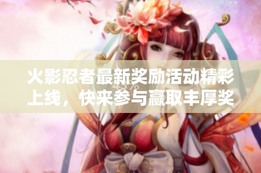 火影忍者最新奖励活动精彩上线，快来参与赢取丰厚奖品！