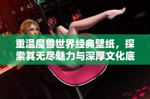 重温魔兽世界经典壁纸，探索其无尽魅力与深厚文化底蕴