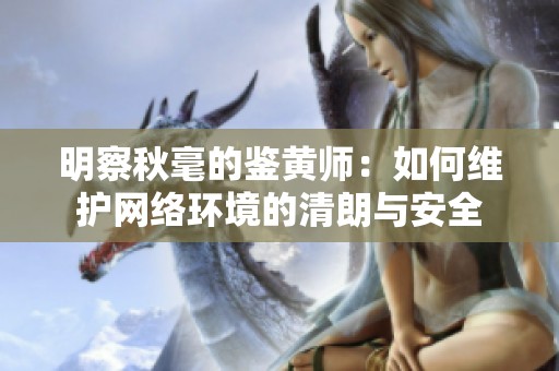明察秋毫的鉴黄师：如何维护网络环境的清朗与安全