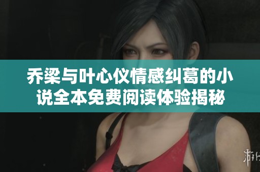 乔梁与叶心仪情感纠葛的小说全本免费阅读体验揭秘