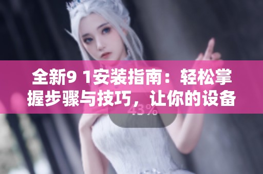 全新9 1安装指南：轻松掌握步骤与技巧，让你的设备快速上手