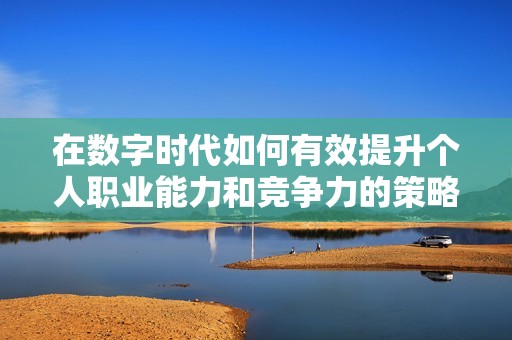 在数字时代如何有效提升个人职业能力和竞争力的策略分享