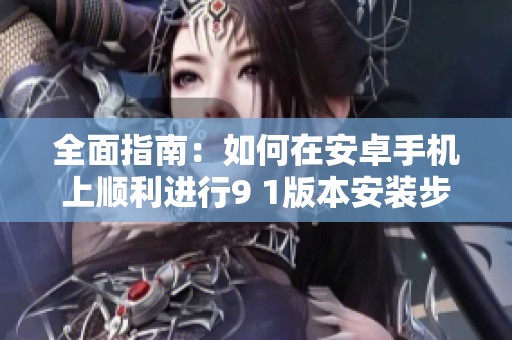 全面指南：如何在安卓手机上顺利进行9 1版本安装步骤
