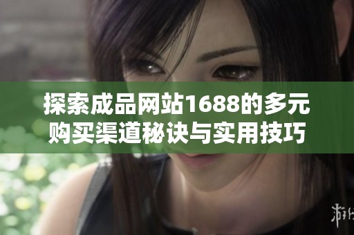 探索成品网站1688的多元购买渠道秘诀与实用技巧