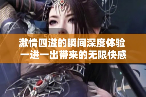 激情四溢的瞬间深度体验 一进一出带来的无限快感