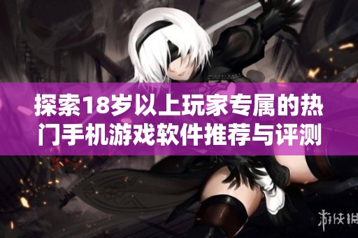 探索18岁以上玩家专属的热门手机游戏软件推荐与评测