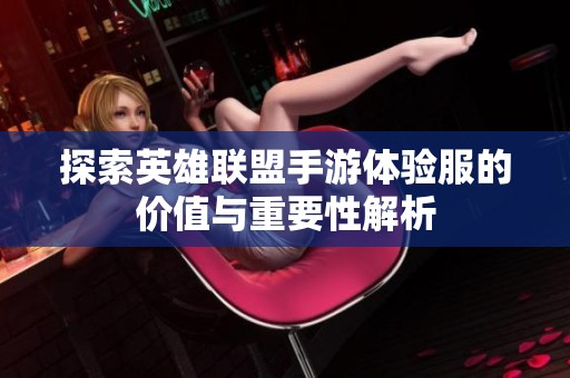 探索英雄联盟手游体验服的价值与重要性解析 探索英雄联盟手游体验服的价值与重要性解析